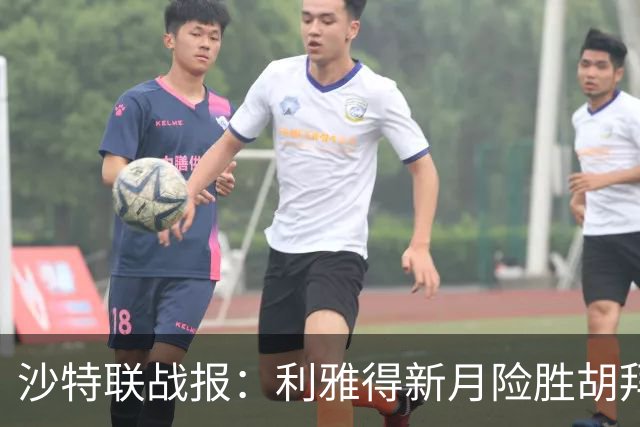 沙特联战报：利雅得新月险胜胡拜尔库迪西亚，积分榜新格局